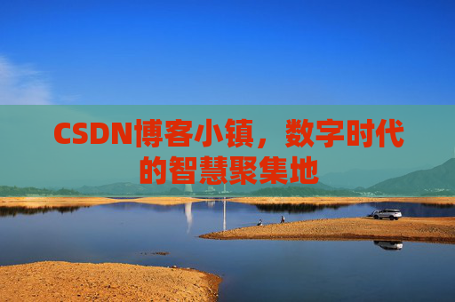 CSDN博客小镇，数字时代的智慧聚集地